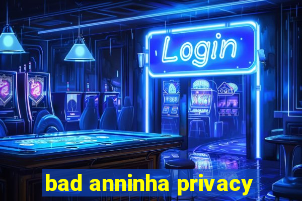 bad anninha privacy